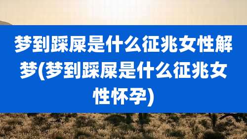 梦到踩屎是什么征兆女性解梦(梦到踩屎是什么征兆女性怀孕)