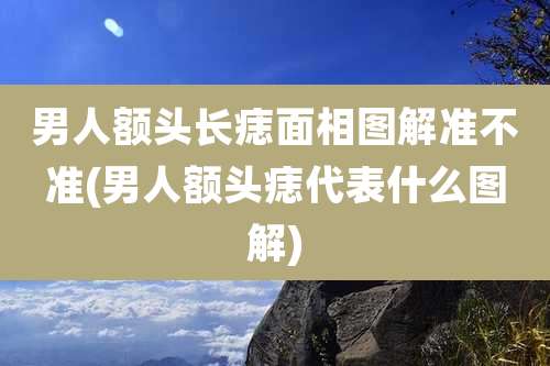男人额头长痣面相图解准不准(男人额头痣代表什么图解)