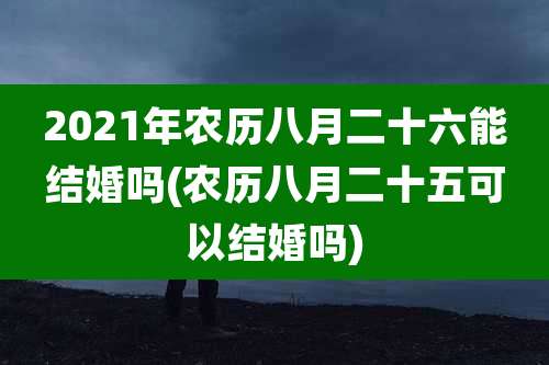 2021年农历八月二十六能结婚吗(农历八月二十五可以结婚吗)