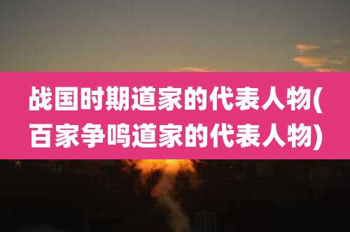 战国时期道家的代表人物(百家争鸣道家的代表人物)