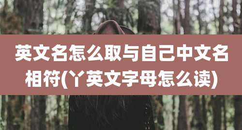 英文名怎么取与自己中文名相符(丫英文字母怎么读)