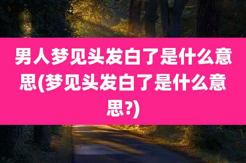 男人梦见头发白了是什么意思(梦见头发白了是什么意思?)