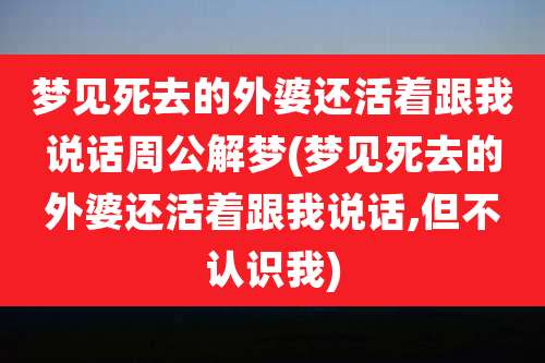 梦见死去的外婆还活着跟我说话周公解梦(梦见死去的外婆还活着跟我说话,但不认识我)