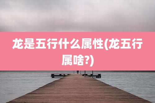 龙是五行什么属性(龙五行属啥?)