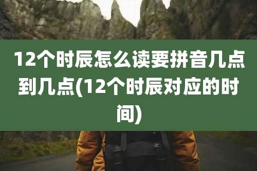 12个时辰怎么读要拼音几点到几点(12个时辰对应的时间)
