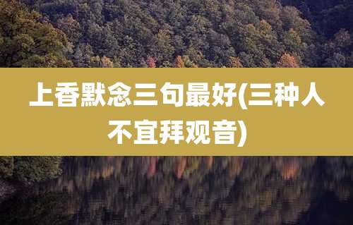 上香默念三句最好(三种人不宜拜观音)