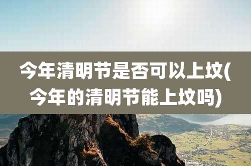 今年清明节是否可以上坟(今年的清明节能上坟吗)