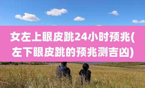 女左上眼皮跳24小时预兆(左下眼皮跳的预兆测吉凶)
