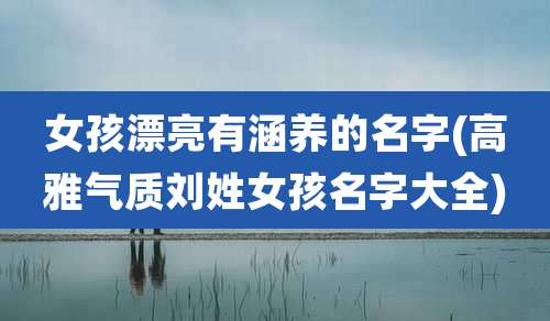 女孩漂亮有涵养的名字(高雅气质刘姓女孩名字大全)