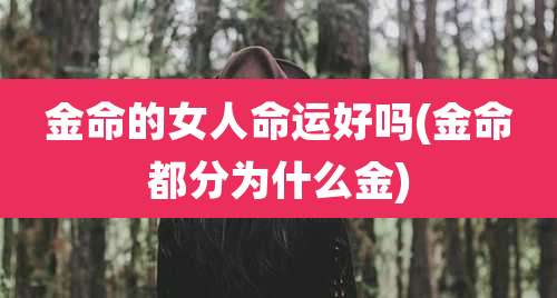 金命的女人命运好吗(金命都分为什么金)
