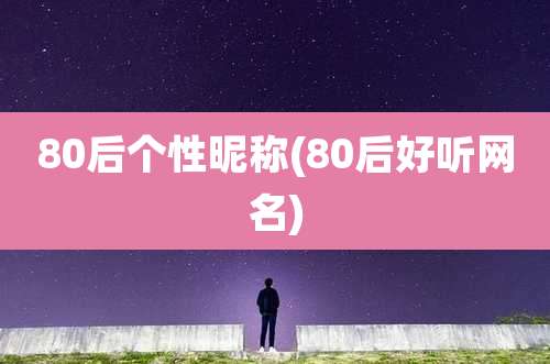 80后个性昵称(80后好听网名)