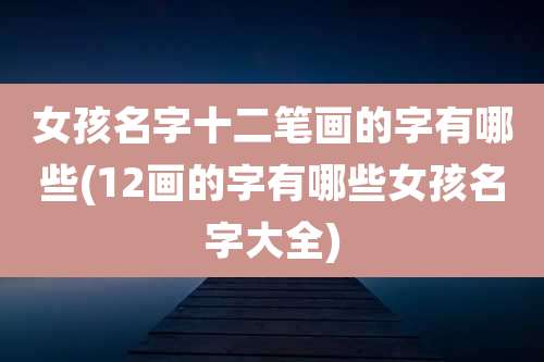 女孩名字十二笔画的字有哪些(12画的字有哪些女孩名字大全)