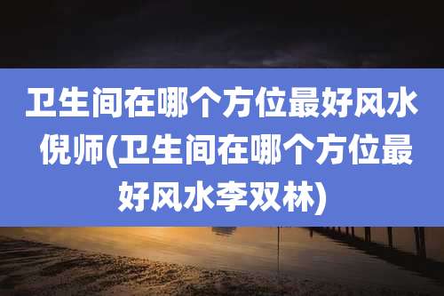 卫生间在哪个方位最好风水 倪师(卫生间在哪个方位最好风水李双林)