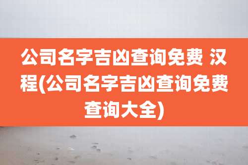 公司名字吉凶查询免费 汉程(公司名字吉凶查询免费查询大全)