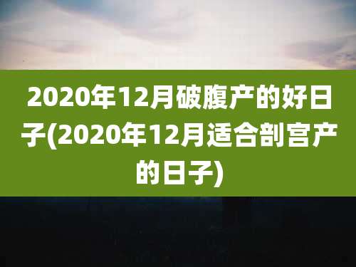 2020年12月破腹产的好日子(2020年12月适合剖宫产的日子)