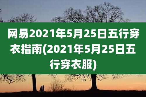 网易2021年5月25日五行穿衣指南(2021年5月25日五行穿衣服)