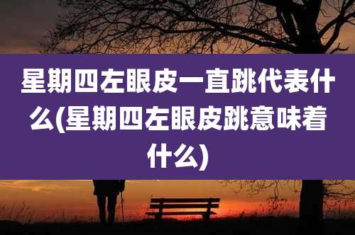 星期四左眼皮一直跳代表什么(星期四左眼皮跳意味着什么)