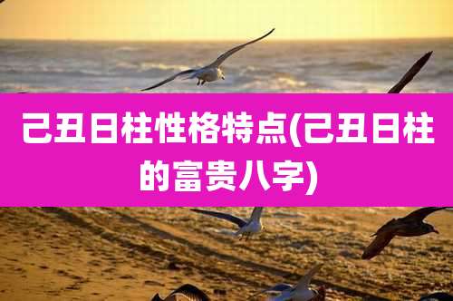 己丑日柱性格特点(己丑日柱的富贵八字)