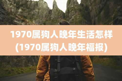 1970属狗人晚年生活怎样(1970属狗人晚年福报)