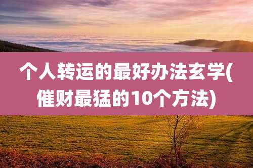 个人转运的最好办法玄学(催财最猛的10个方法)