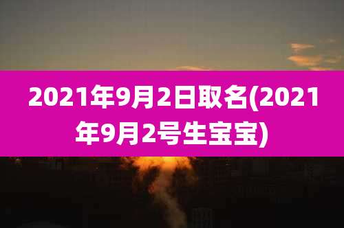2021年9月2日取名(2021年9月2号生宝宝)