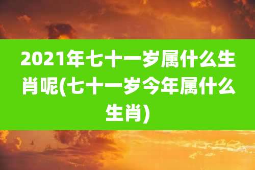 2021年七十一岁属什么生肖呢(七十一岁今年属什么生肖)