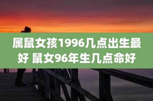 属鼠女孩1996几点出生最好 鼠女96年生几点命好