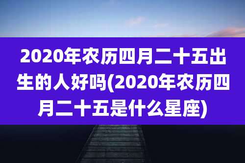 2020年农历四月二十五出生的人好吗(2020年农历四月二十五是什么星座)
