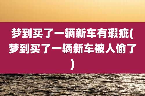 梦到买了一辆新车有瑕疵(梦到买了一辆新车被人偷了)