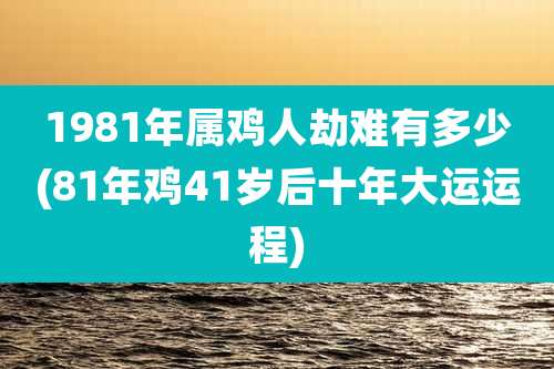 1981年属鸡人劫难有多少(81年鸡41岁后十年大运运程)