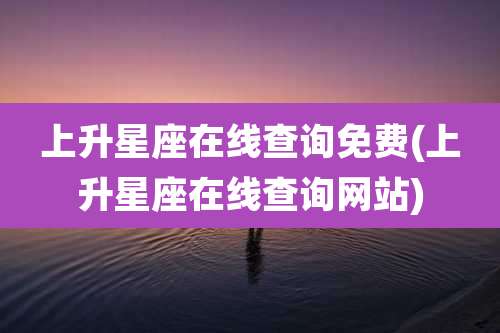 上升星座在线查询免费(上升星座在线查询网站)