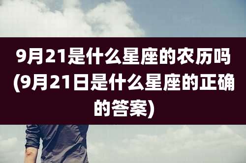 9月21是什么星座的农历吗(9月21日是什么星座的正确的答案)