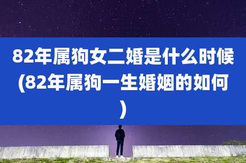 82年属狗女二婚是什么时候(82年属狗一生婚姻的如何)