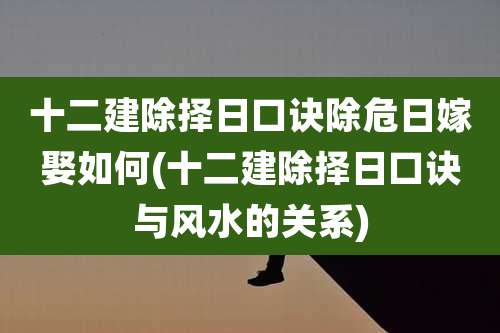 十二建除择日口诀除危日嫁娶如何(十二建除择日口诀与风水的关系)