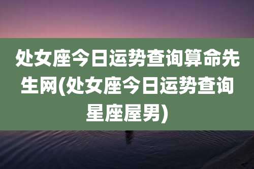 处女座今日运势查询算命先生网(处女座今日运势查询星座屋男)