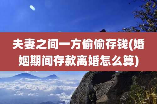 夫妻之间一方偷偷存钱(婚姻期间存款离婚怎么算)