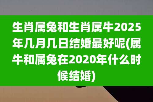 生肖属兔和生肖属牛2025年几月几日结婚最好呢(属牛和属兔在2020年什么时候结婚)