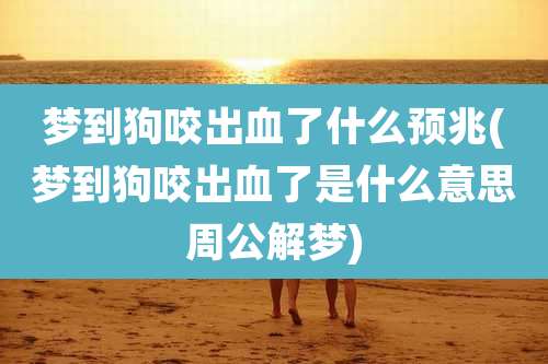 梦到狗咬出血了什么预兆(梦到狗咬出血了是什么意思周公解梦)