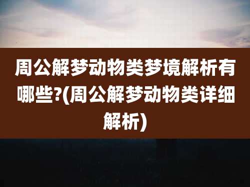 周公解梦动物类梦境解析有哪些?(周公解梦动物类详细解析)