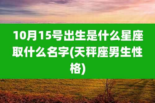 10月15号出生是什么星座取什么名字(天秤座男生性格)