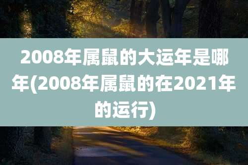 2008年属鼠的大运年是哪年(2008年属鼠的在2021年的运行)