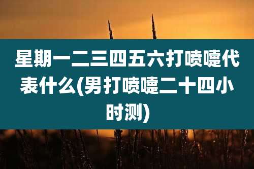 星期一二三四五六打喷嚏代表什么(男打喷嚏二十四小时测)