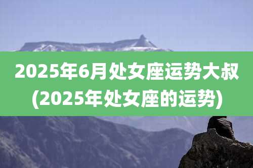 2025年6月处女座运势大叔(2025年处女座的运势)