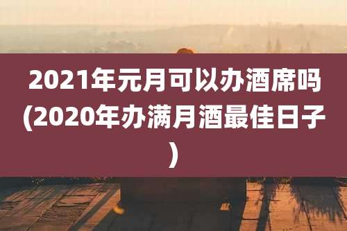 2021年元月可以办酒席吗(2020年办满月酒最佳日子)