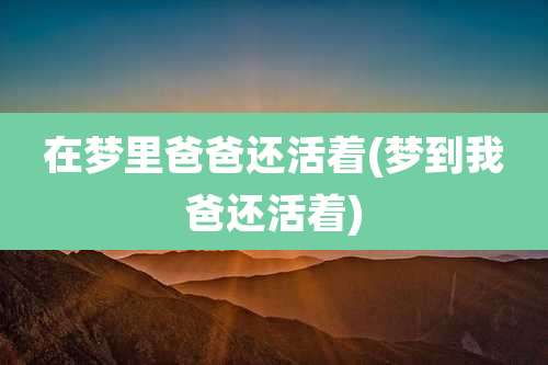 在梦里爸爸还活着(梦到我爸还活着)
