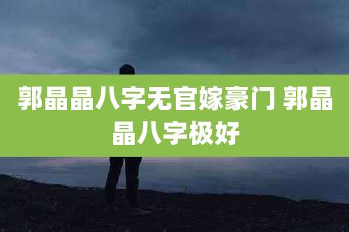 郭晶晶八字无官嫁豪门 郭晶晶八字极好