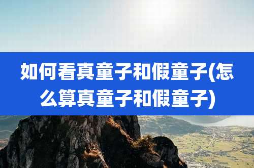 如何看真童子和假童子(怎么算真童子和假童子)