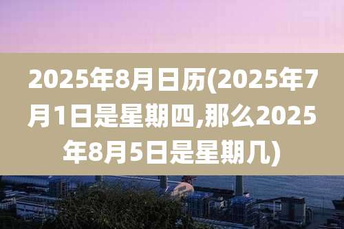 2025年8月日历(2025年7月1日是星期四,那么2025年8月5日是星期几)