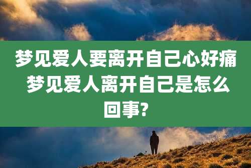 梦见爱人要离开自己心好痛 梦见爱人离开自己是怎么回事?