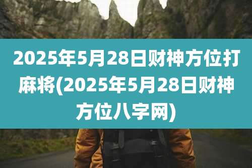 2025年5月28日财神方位打麻将(2025年5月28日财神方位八字网)